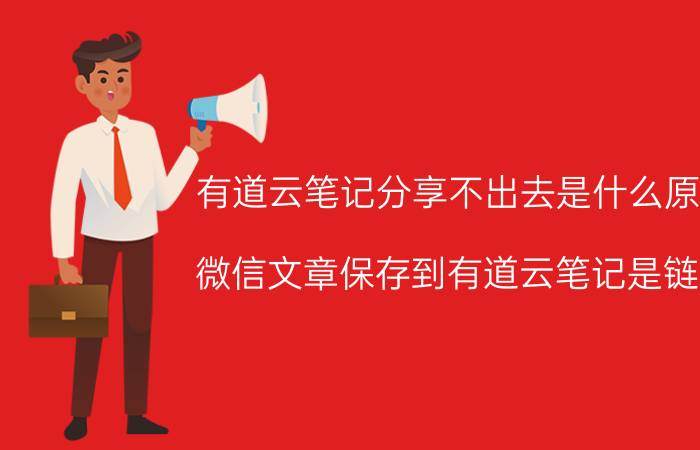 有道云笔记分享不出去是什么原因 微信文章保存到有道云笔记是链接，怎么显示文章内容？